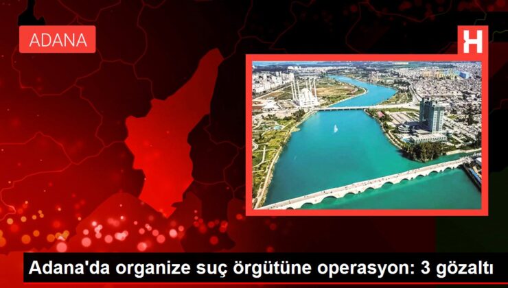 Adana’da organize cürüm örgütüne operasyon: 3 gözaltı