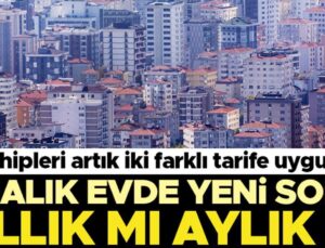 Konut sahipleri artık iki farklı tarife uyguluyor… Kiralık konutta yeni soru: Yıllık mı aylık mı