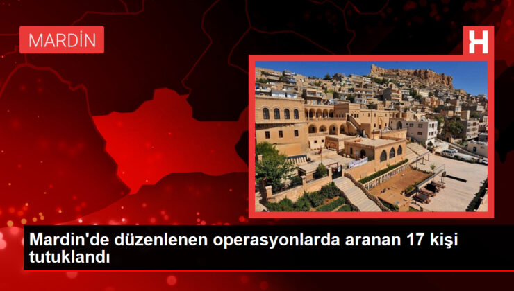 Mardin’de düzenlenen operasyonlarda aranan 17 kişi tutuklandı