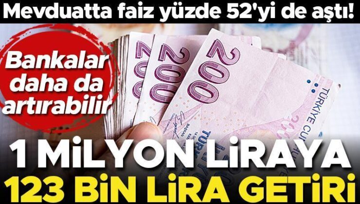Mevduatta faizi yüzde 52’yi de aştı! 1 milyon TL’ye 123 bin lira faiz getirisi